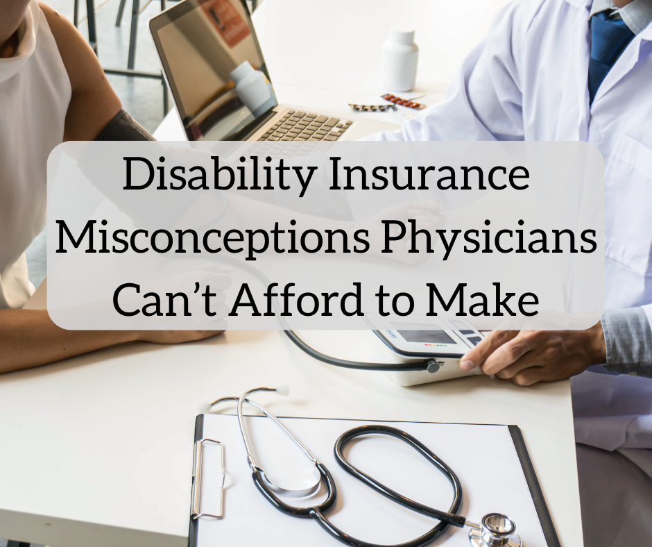 Disability Insurance Misconceptions: Common Assumptions Physicians Can’t Afford to Make Disability Insurance Misconceptions: Common Assumptions Physicians Can’t Afford to Make